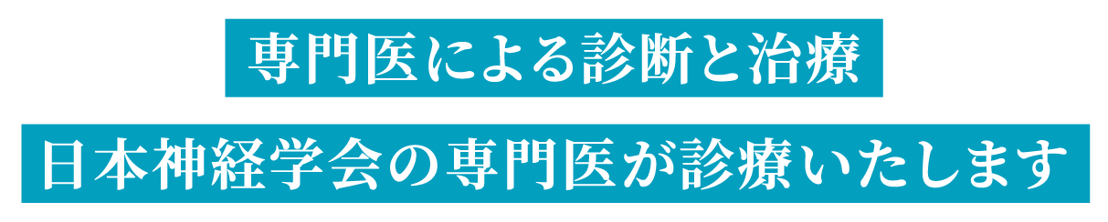 「専門医による診断と治療」「日本神経学会の専門医が診療いたします」