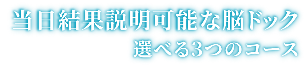 「当日結果説明可能な脳ドック」「選べる3つのコース」